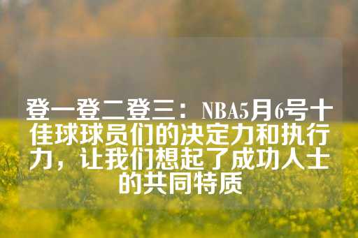 登一登二登三：NBA5月6号十佳球球员们的决定力和执行力，让我们想起了成功人士的共同特质