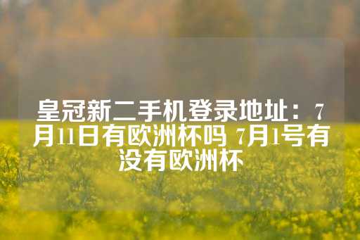 皇冠新二手机登录地址：7月11日有欧洲杯吗 7月1号有没有欧洲杯-第1张图片-皇冠信用盘出租