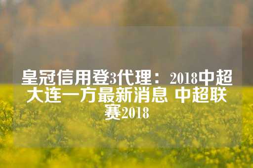 皇冠信用登3代理：2018中超大连一方最新消息 中超联赛2018