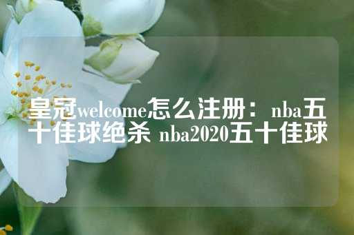 皇冠welcome怎么注册：nba五十佳球绝杀 nba2020五十佳球