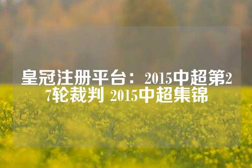 皇冠注册平台：2015中超第27轮裁判 2015中超集锦