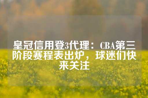 皇冠信用登3代理：CBA第三阶段赛程表出炉，球迷们快来关注