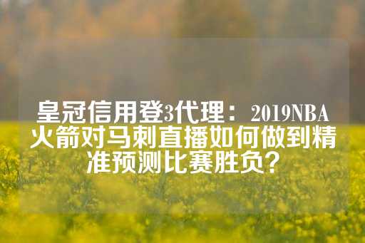 皇冠信用登3代理：2019NBA火箭对马刺直播如何做到精准预测比赛胜负？