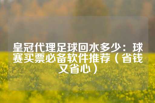 皇冠代理足球回水多少：球赛买票必备软件推荐（省钱又省心）