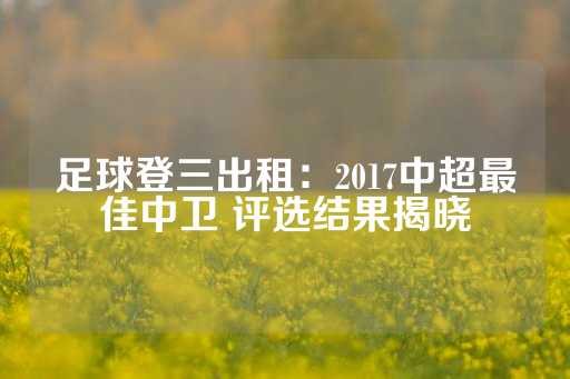 足球登三出租：2017中超最佳中卫 评选结果揭晓