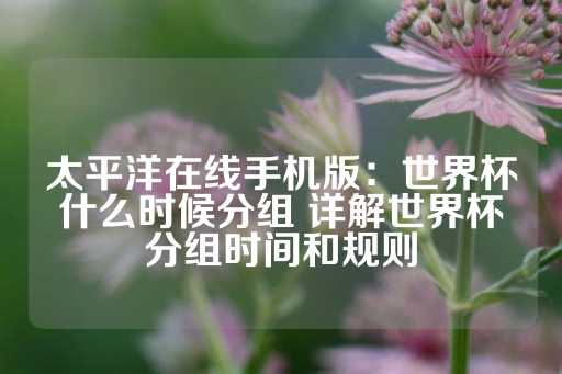 太平洋在线手机版：世界杯什么时候分组 详解世界杯分组时间和规则