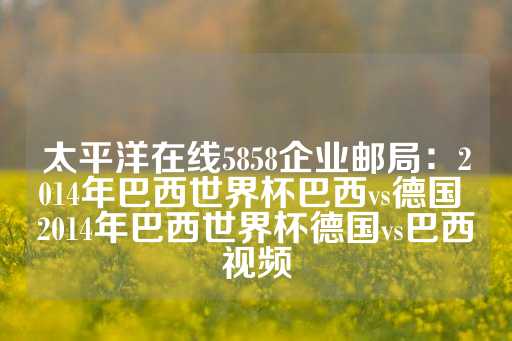 太平洋在线5858企业邮局：2014年巴西世界杯巴西vs德国 2014年巴西世界杯德国vs巴西视频-第1张图片-皇冠信用盘出租