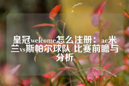 皇冠welcome怎么注册：ac米兰vs斯帕尔球队 比赛前瞻与分析