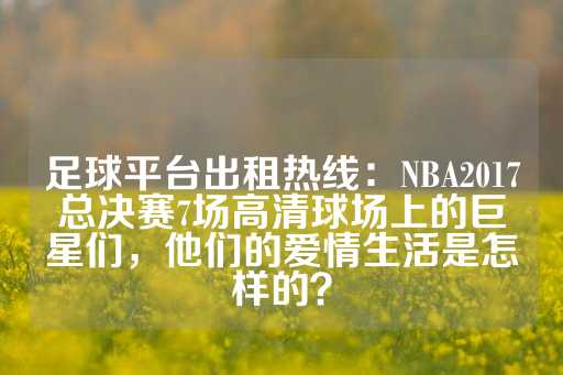 足球平台出租热线：NBA2017总决赛7场高清球场上的巨星们，他们的爱情生活是怎样的？