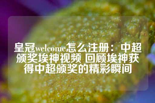 皇冠welcome怎么注册：中超颁奖埃神视频 回顾埃神获得中超颁奖的精彩瞬间-第1张图片-皇冠信用盘出租