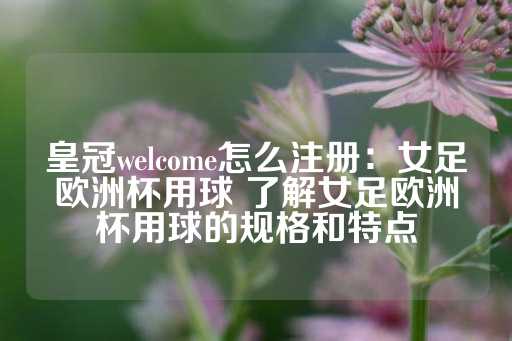 皇冠welcome怎么注册：女足欧洲杯用球 了解女足欧洲杯用球的规格和特点-第1张图片-皇冠信用盘出租