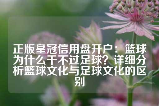 正版皇冠信用盘开户：篮球为什么干不过足球？详细分析篮球文化与足球文化的区别