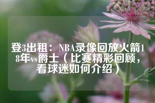 登3出租：NBA录像回放火箭18年vs爵士（比赛精彩回顾，看球迷如何介绍）-第1张图片-皇冠信用盘出租