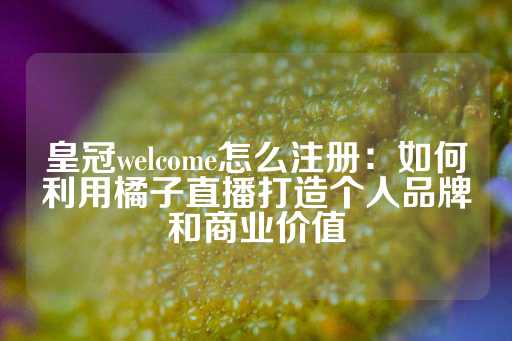 皇冠welcome怎么注册：如何利用橘子直播打造个人品牌和商业价值-第1张图片-皇冠信用盘出租