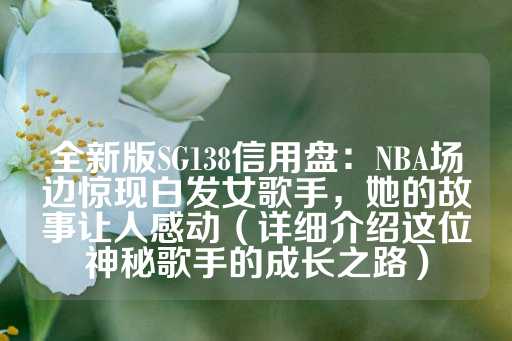 全新版SG138信用盘：NBA场边惊现白发女歌手，她的故事让人感动（详细介绍这位神秘歌手的成长之路）