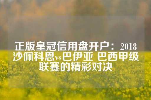 正版皇冠信用盘开户：2018沙佩科恩vs巴伊亚 巴西甲级联赛的精彩对决