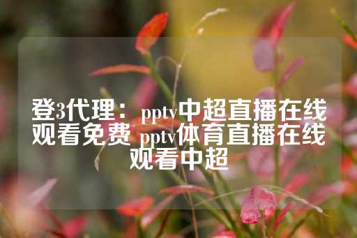 登3代理：pptv中超直播在线观看免费 pptv体育直播在线观看中超