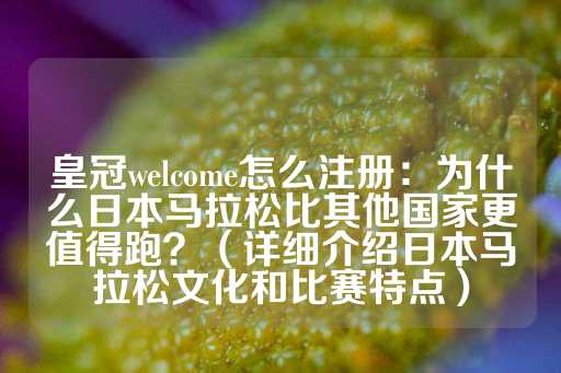 皇冠welcome怎么注册：为什么日本马拉松比其他国家更值得跑？（详细介绍日本马拉松文化和比赛特点）