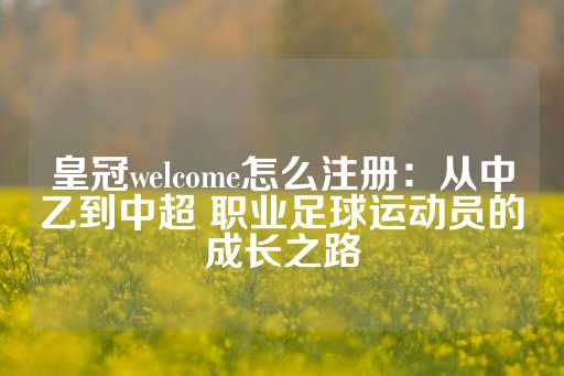 皇冠welcome怎么注册：从中乙到中超 职业足球运动员的成长之路