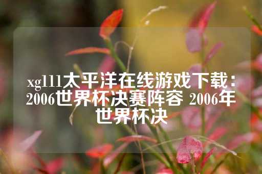 xg111太平洋在线游戏下载：2006世界杯决赛阵容 2006年世界杯决-第1张图片-皇冠信用盘出租