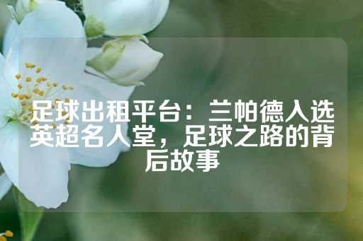 足球出租平台：兰帕德入选英超名人堂，足球之路的背后故事