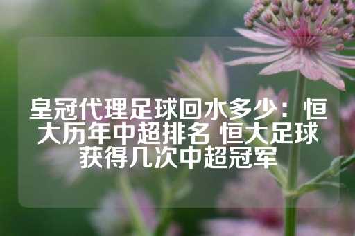 皇冠代理足球回水多少：恒大历年中超排名 恒大足球获得几次中超冠军-第1张图片-皇冠信用盘出租