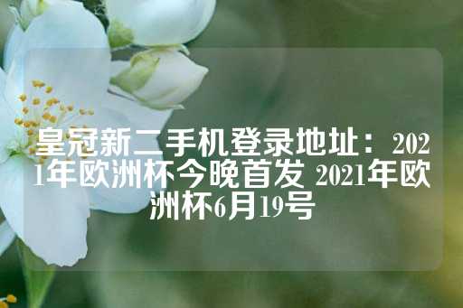 皇冠新二手机登录地址：2021年欧洲杯今晚首发 2021年欧洲杯6月19号