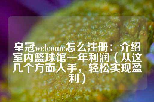 皇冠welcome怎么注册：介绍室内篮球馆一年利润（从这几个方面入手，轻松实现盈利）