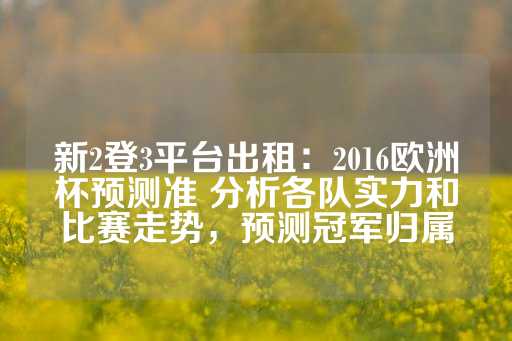 新2登3平台出租：2016欧洲杯预测准 分析各队实力和比赛走势，预测冠军归属