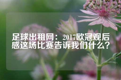 足球出租网：2017欧冠观后感这场比赛告诉我们什么？-第1张图片-皇冠信用盘出租