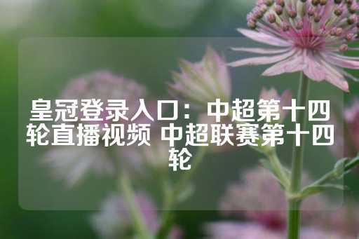 皇冠登录入口：中超第十四轮直播视频 中超联赛第十四轮