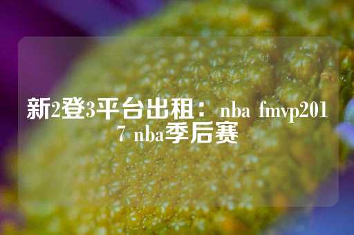 新2登3平台出租：nba fmvp2017 nba季后赛-第1张图片-皇冠信用盘出租