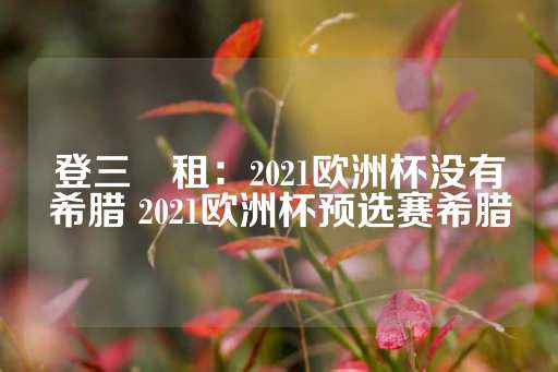 登三岀租：2021欧洲杯没有希腊 2021欧洲杯预选赛希腊