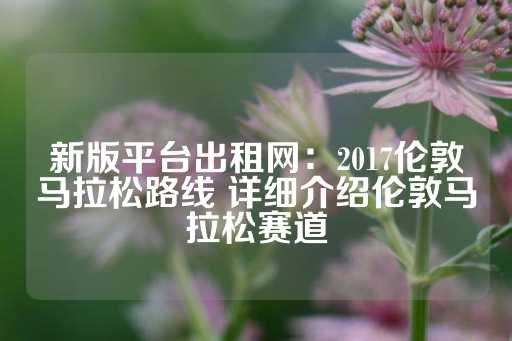 新版平台出租网：2017伦敦马拉松路线 详细介绍伦敦马拉松赛道