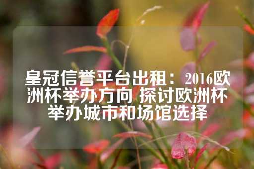 皇冠信誉平台出租：2016欧洲杯举办方向 探讨欧洲杯举办城市和场馆选择