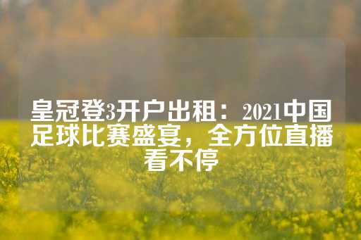 皇冠登3开户出租：2021中国足球比赛盛宴，全方位直播看不停