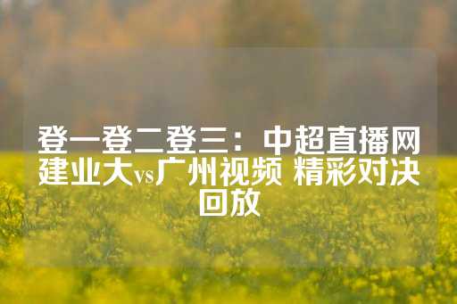 登一登二登三：中超直播网建业大vs广州视频 精彩对决回放-第1张图片-皇冠信用盘出租