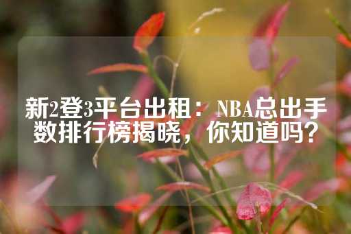 新2登3平台出租：NBA总出手数排行榜揭晓，你知道吗？-第1张图片-皇冠信用盘出租