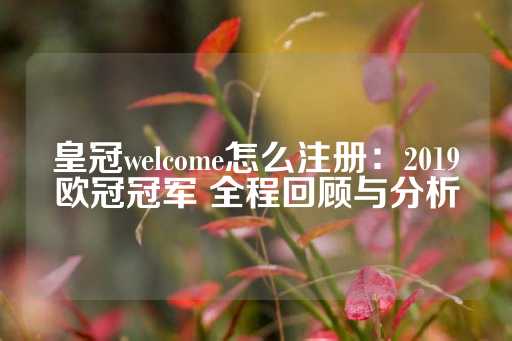 皇冠welcome怎么注册：2019欧冠冠军 全程回顾与分析