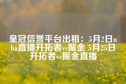 皇冠信誉平台出租：5月2日nba直播开拓者vs掘金 5月25日开拓者vs掘金直播