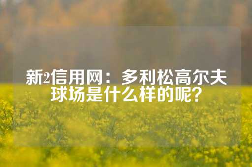 新2信用网：多利松高尔夫球场是什么样的呢？