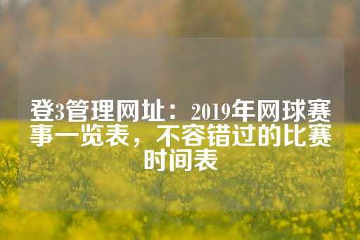 登3管理网址：2019年网球赛事一览表，不容错过的比赛时间表