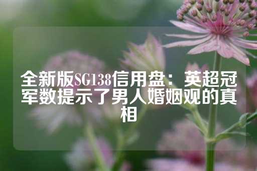 全新版SG138信用盘：英超冠军数提示了男人婚姻观的真相