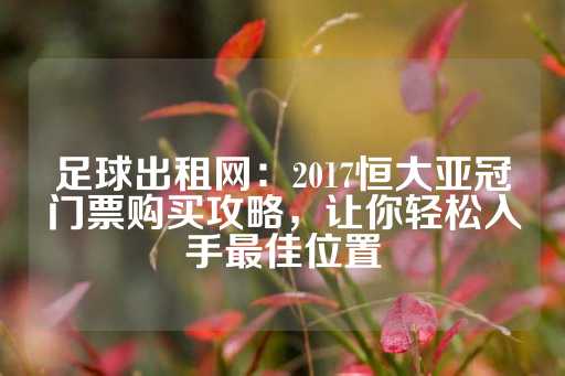 足球出租网：2017恒大亚冠门票购买攻略，让你轻松入手最佳位置