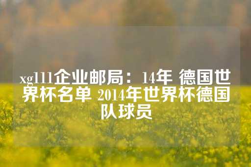 xg111企业邮局：14年 德国世界杯名单 2014年世界杯德国队球员-第1张图片-皇冠信用盘出租