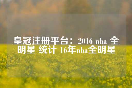 皇冠注册平台：2016 nba 全明星 统计 16年nba全明星-第1张图片-皇冠信用盘出租