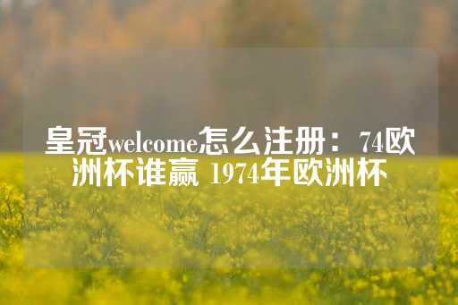 皇冠welcome怎么注册：74欧洲杯谁赢 1974年欧洲杯