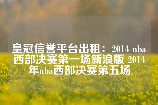 皇冠信誉平台出租：2014 nba西部决赛第一场新浪版 2014年nba西部决赛第五场-第1张图片-皇冠信用盘出租