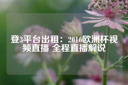 登3平台出租：2016欧洲杯视频直播 全程直播解说