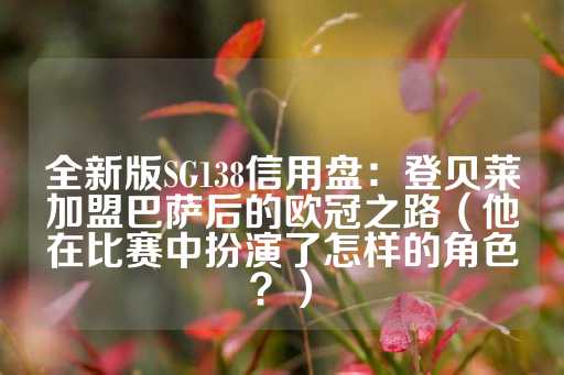 全新版SG138信用盘：登贝莱加盟巴萨后的欧冠之路（他在比赛中扮演了怎样的角色？）